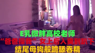 E乳微胖母狗高校老师女上后入爽到累趴结尾吞精