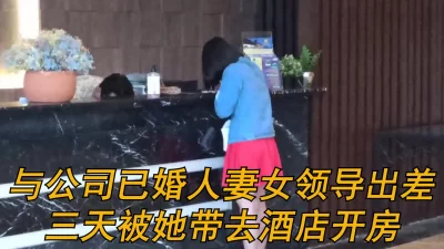 与公司漂亮已婚人妻女领导出差三天被她带去酒店开房