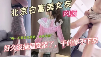 白富美女友“不要射里面，怀孕怎么办”最后还是内射