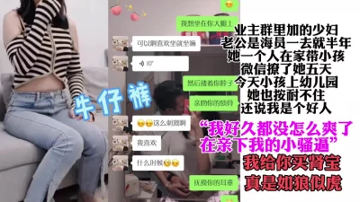 业主群认识的少妇“好久都没怎么爽了，以后常来我给你买肾宝”