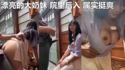 漂亮的大奶妹女神范的院子里后入大奶摇晃