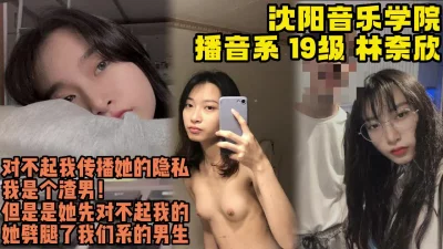 沈阳音乐学院林奈欣骚婊子反差母狗劈腿我【28部完整版/裸看下遍简阶】