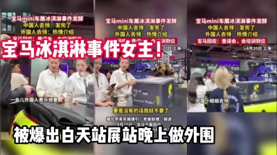 宝马冰淇凌事件！爆出白天站展站晚上做外围【完整版89分钟已上传下面】