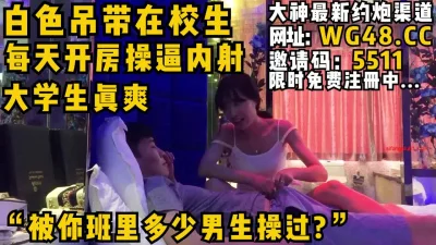 “被你班里多少男生操过?“白色吊带在校母狗每天开房操逼内射看完整版约