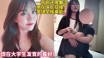 现在大学生发育的太好了！一开始还很羞涩【这女的可以约看下面简界】