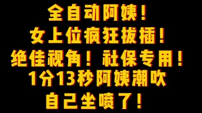 全自动阿姨！女上位疯狂拔插1分13秒阿姨潮吹自己坐喷了！女主平台可约