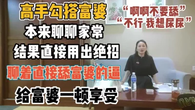 高手勾搭富婆！本来聊结果用绝招直接舔富婆逼【“约炮强行拿下”看简阶】