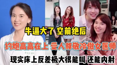 备受尊敬冷傲女医师！现实床上反差极大求操『新科技约炮神器到货看简阶』