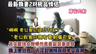 真实换妻4P！眼镜女教师换上黑丝激情双双享受高潮迭起【约她看简阶】