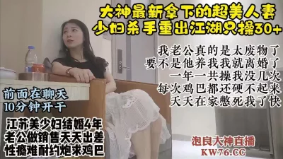 超真实少妇杀手最新拿下江苏人妻，老公出差自己出轨满足性欲【直播看水印